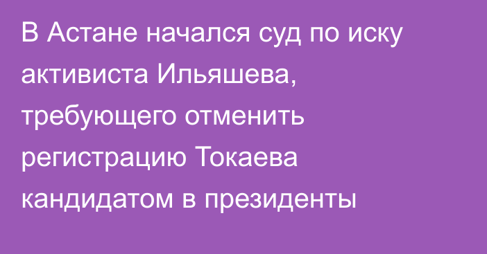 В Астане начался суд по иску активиста Ильяшева, требующего отменить регистрацию Токаева кандидатом в президенты