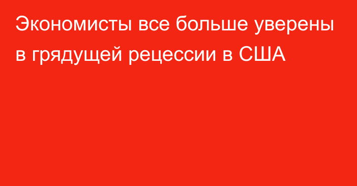 Экономисты все больше уверены в грядущей рецессии в США