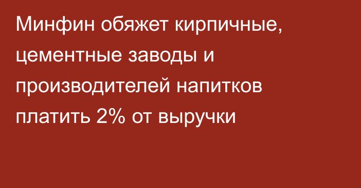 Минфин обяжет кирпичные, цементные заводы и производителей напитков платить 2% от выручки 