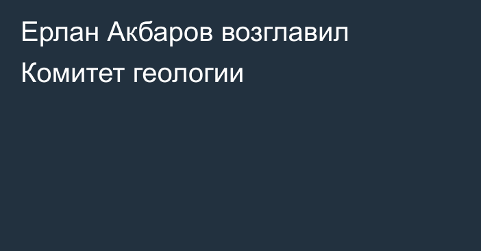 Ерлан Акбаров возглавил Комитет геологии