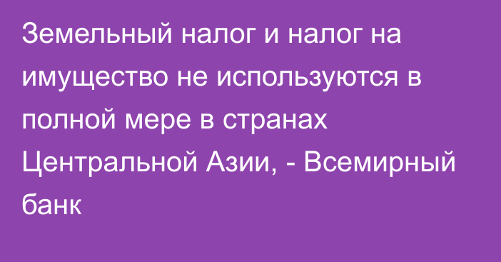 Земельный налог и налог на имущество не используются в полной мере в странах Центральной Азии, - Всемирный банк