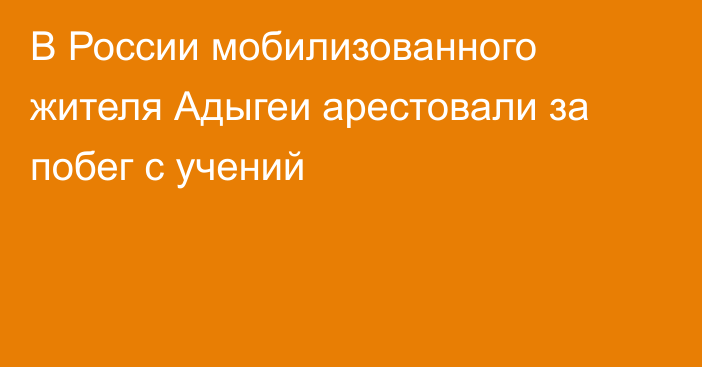 В России мобилизованного жителя Адыгеи арестовали за побег с учений