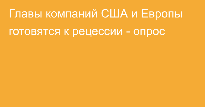 Главы компаний США и Европы готовятся к рецессии - опрос