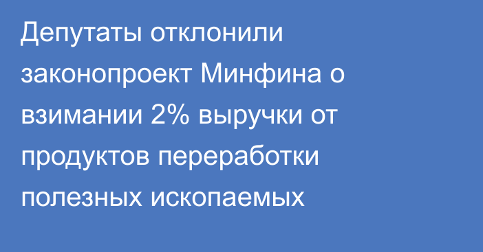 Депутаты отклонили законопроект Минфина о взимании 2% выручки от продуктов переработки полезных ископаемых