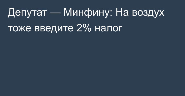 Депутат — Минфину: На воздух тоже введите 2% налог