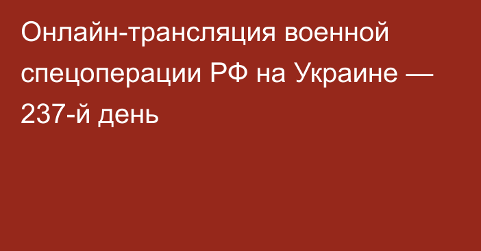 Онлайн-трансляция военной спецоперации РФ на Украине — 237-й день