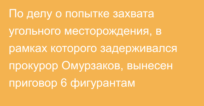 По делу о попытке захвата угольного месторождения, в рамках которого задерживался прокурор Омурзаков, вынесен приговор 6 фигурантам