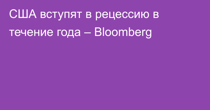 США вступят в рецессию в течение года – Bloomberg