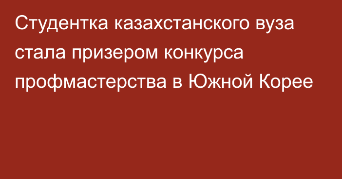 Студентка казахстанского вуза стала призером конкурса профмастерства в Южной Корее