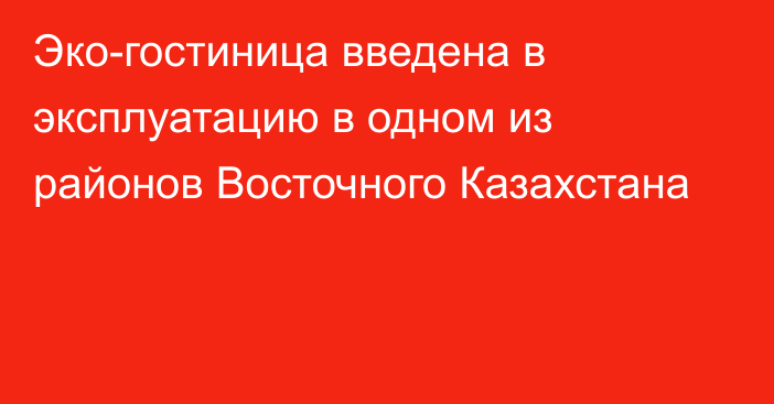 Эко-гостиница введена в эксплуатацию в одном из районов Восточного Казахстана