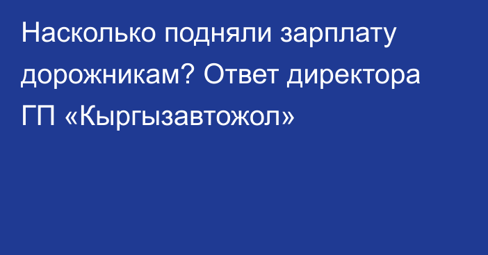 Насколько подняли зарплату дорожникам? Ответ директора ГП «Кыргызавтожол»