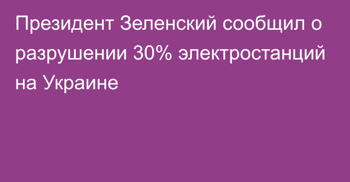 Президент Зеленский сообщил о разрушении 30% электростанций на Украине