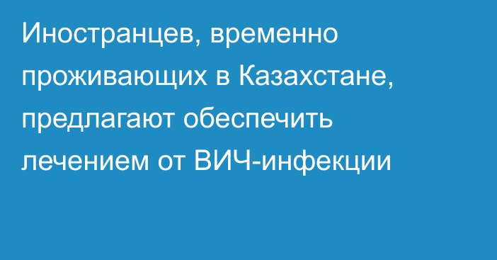 Иностранцев, временно проживающих в Казахстане, предлагают обеспечить лечением от ВИЧ-инфекции