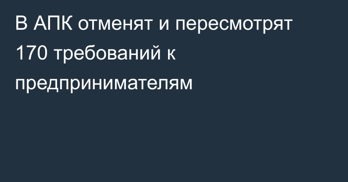 В АПК отменят и пересмотрят 170 требований к предпринимателям