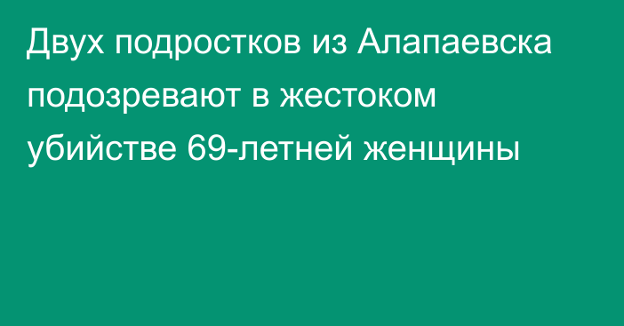 Двух подростков из Алапаевска подозревают в жестоком убийстве 69-летней женщины