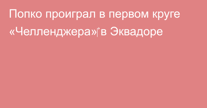 Попко проиграл в первом круге «Челленджера»‎ в Эквадоре