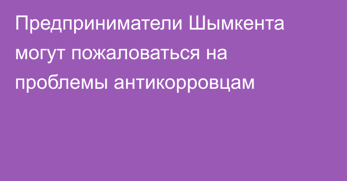 Предприниматели Шымкента могут пожаловаться на проблемы антикорровцам