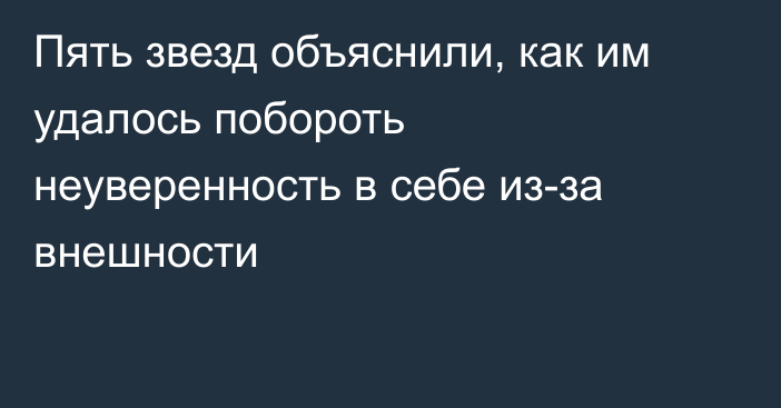 Пять звезд объяснили, как им удалось побороть неуверенность в себе из-за внешности