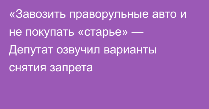 «Завозить праворульные авто и не покупать «старье» — Депутат озвучил варианты снятия запрета