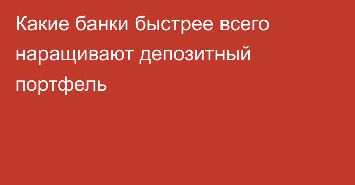 Какие банки быстрее всего наращивают депозитный портфель