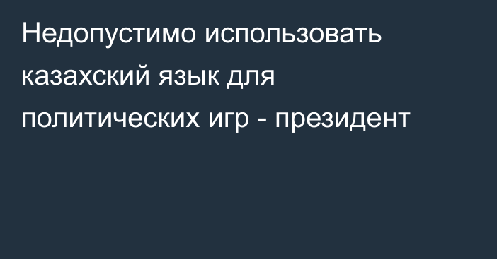 Недопустимо использовать казахский язык для политических игр - президент