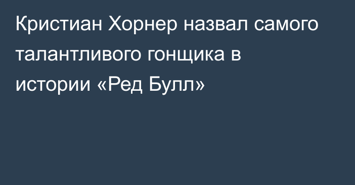 Кристиан Хорнер назвал самого талантливого гонщика в истории «Ред Булл»