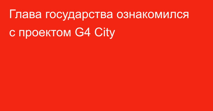 Глава государства ознакомился с проектом G4 City