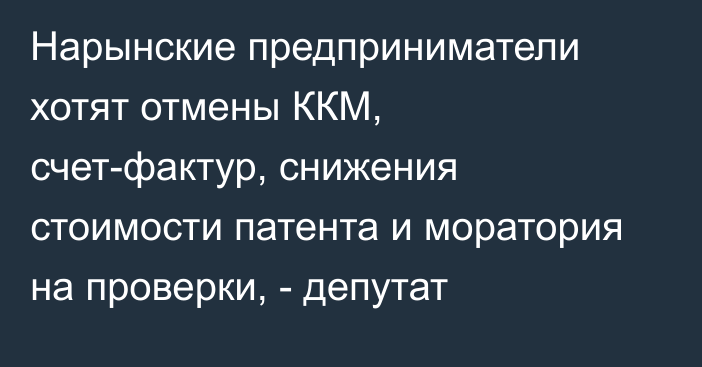 Нарынские предприниматели хотят отмены ККМ, счет-фактур, снижения стоимости патента и моратория на проверки, - депутат