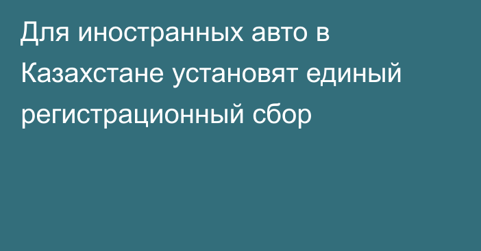 Для иностранных авто в Казахстане установят единый регистрационный сбор