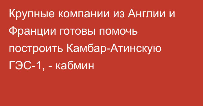 Крупные компании из Англии и Франции готовы помочь построить Камбар-Атинскую ГЭС-1, - кабмин