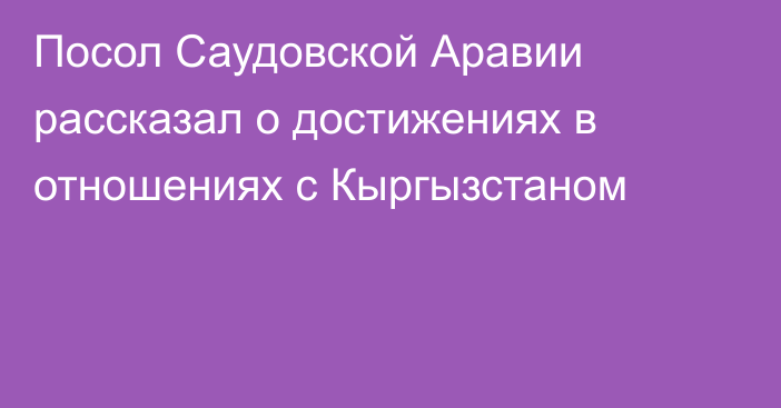 Посол Саудовской Аравии рассказал о достижениях в отношениях с Кыргызстаном