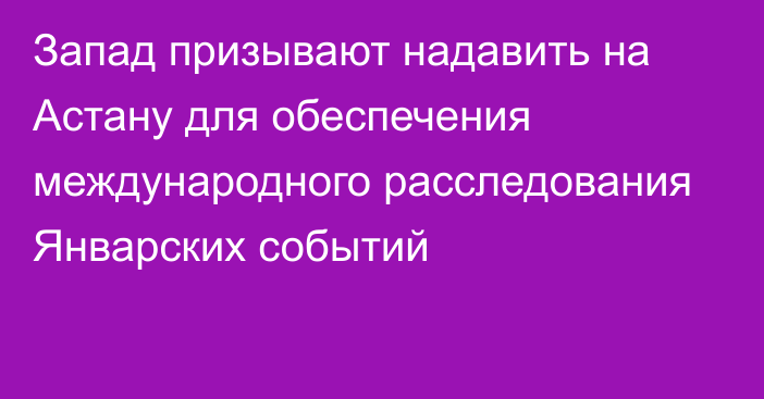 Запад призывают надавить на Астану для обеспечения международного расследования Январских событий