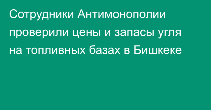 Сотрудники Антимонополии проверили цены и запасы угля на топливных базах в Бишкеке