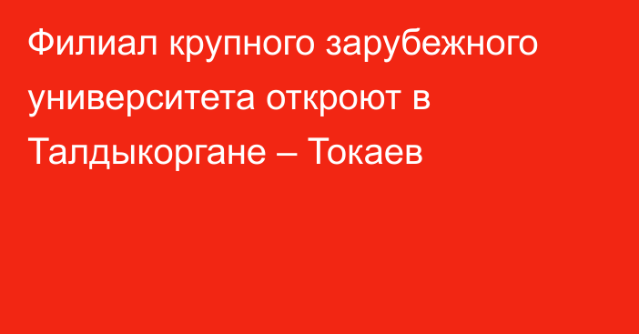 Филиал крупного зарубежного университета откроют в Талдыкоргане – Токаев