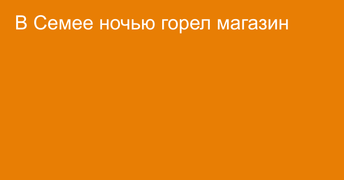 В Семее ночью горел магазин