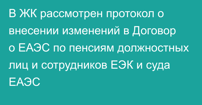 В ЖК рассмотрен протокол о внесении изменений в Договор о ЕАЭС по пенсиям должностных лиц и сотрудников ЕЭК и суда ЕАЭС