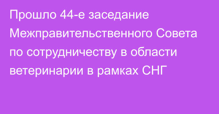 Прошло 44-е заседание Межправительственного Совета по сотрудничеству в области ветеринарии в рамках СНГ