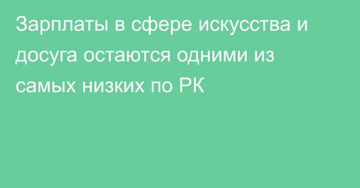 Зарплаты в сфере искусства и досуга остаются одними из самых низких по РК