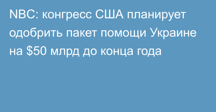 NBC: конгресс США планирует одобрить пакет помощи Украине на $50 млрд до конца года