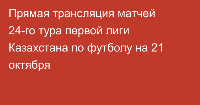 Прямая трансляция матчей 24-го тура первой лиги Казахстана по футболу на 21 октября