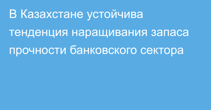 В Казахстане устойчива тенденция наращивания запаса прочности банковского сектора