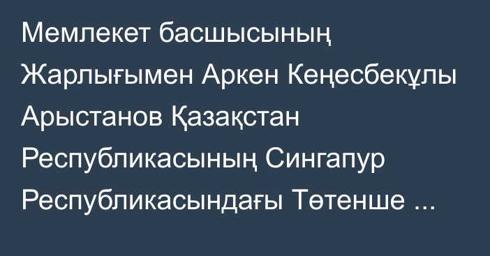 Мемлекет басшысының Жарлығымен Аркен Кеңесбекұлы Арыстанов Қазақстан Республикасының Сингапур Республикасындағы Төтенше және Өкілетті Елшісі, Қазақстан Республикасының Жаңа Зеландиядағы Төтенше және Өкілетті Елшісі, Қазақстан Республикасының Аустралия Одағындағы Төтенше және Өкілетті Елшісі қызметтерін қоса атқарушы лауазымдарынан босатылды