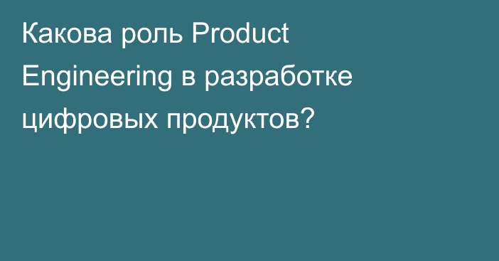 Какова роль Product Engineering в разработке цифровых продуктов?