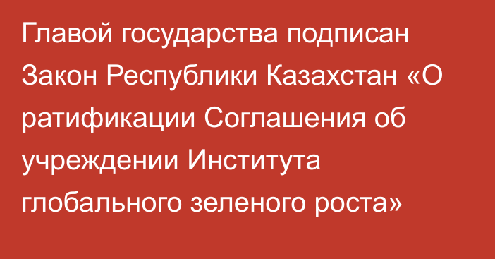 Главой государства подписан Закон Республики Казахстан «О ратификации Соглашения об учреждении Института глобального зеленого роста»