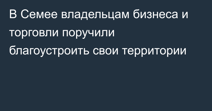 В Семее владельцам бизнеса и торговли поручили благоустроить свои территории