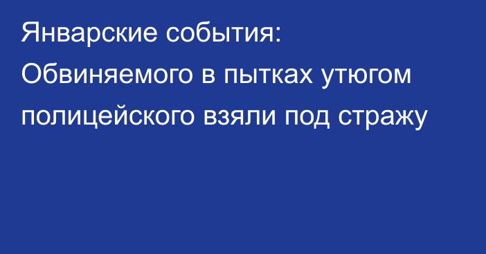 Январские события: Обвиняемого в пытках утюгом полицейского взяли под стражу