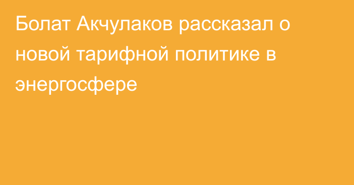 Болат Акчулаков рассказал о новой тарифной политике в энергосфере