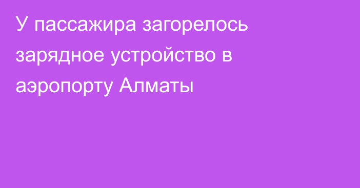 У пассажира загорелось зарядное устройство в аэропорту Алматы