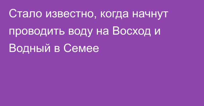 Стало известно, когда начнут проводить воду на Восход и Водный в Семее