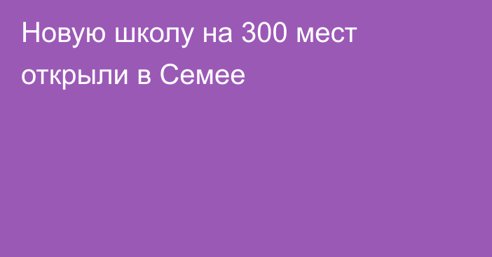 Новую школу на 300 мест открыли в Семее